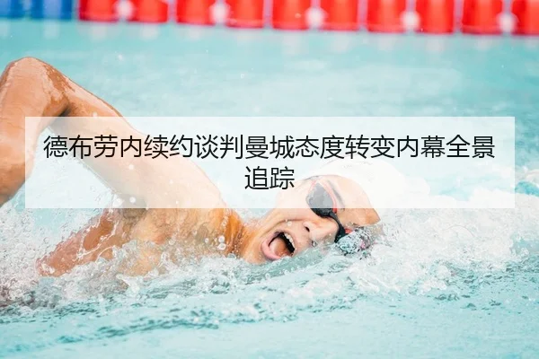 德布劳内续约谈判曼城态度转变内幕全景追踪