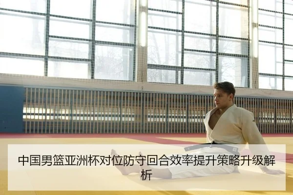 中国男篮亚洲杯对位防守回合效率提升策略升级解析